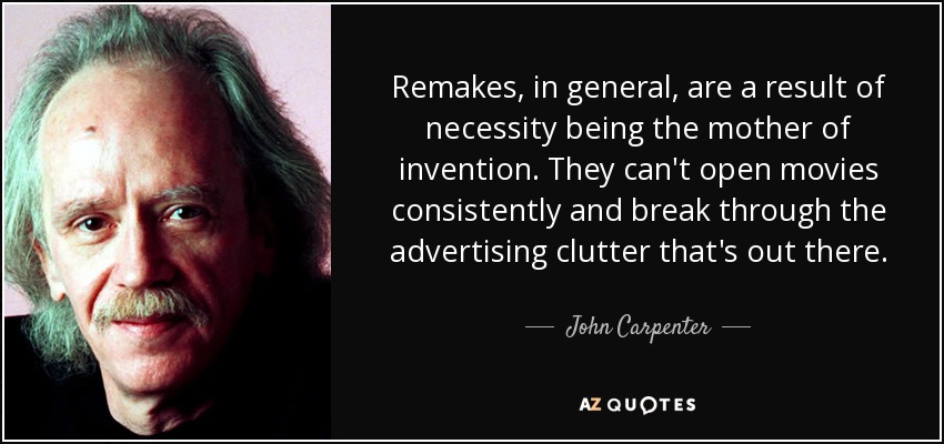 Remakes, in general, are a result of necessity being the mother of invention. They can't open movies consistently and break through the advertising clutter that's out there. - John Carpenter