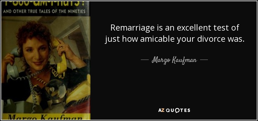 Remarriage is an excellent test of just how amicable your divorce was. - Margo Kaufman