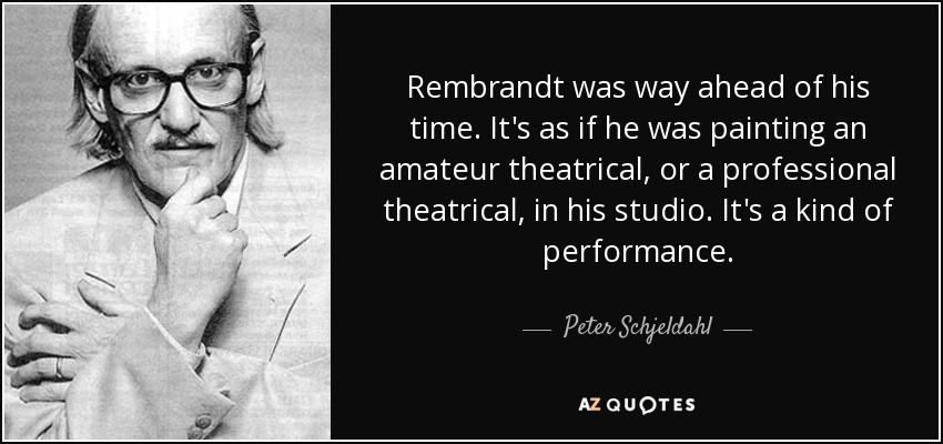 Rembrandt was way ahead of his time. It's as if he was painting an amateur theatrical, or a professional theatrical, in his studio. It's a kind of performance. - Peter Schjeldahl