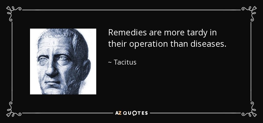 Remedies are more tardy in their operation than diseases. - Tacitus