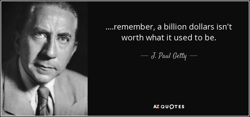 ....remember, a billion dollars isn't worth what it used to be. - J. Paul Getty