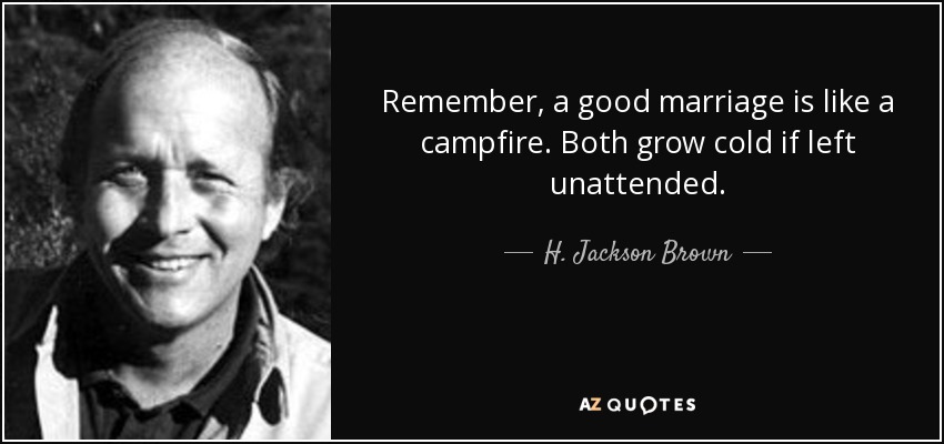Remember, a good marriage is like a campfire. Both grow cold if left unattended. - H. Jackson Brown, Jr.