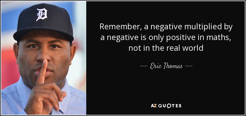 Remember, a negative multiplied by a negative is only positive in maths, not in the real world - Eric Thomas