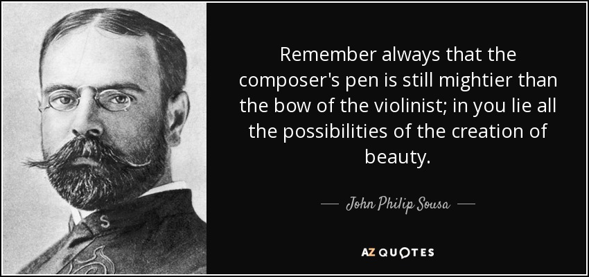 Remember always that the composer's pen is still mightier than the bow of the violinist; in you lie all the possibilities of the creation of beauty. - John Philip Sousa