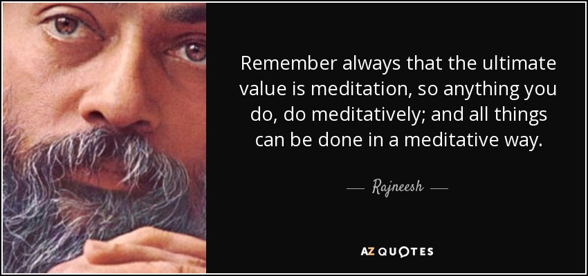 Remember always that the ultimate value is meditation, so anything you do, do meditatively; and all things can be done in a meditative way. - Rajneesh