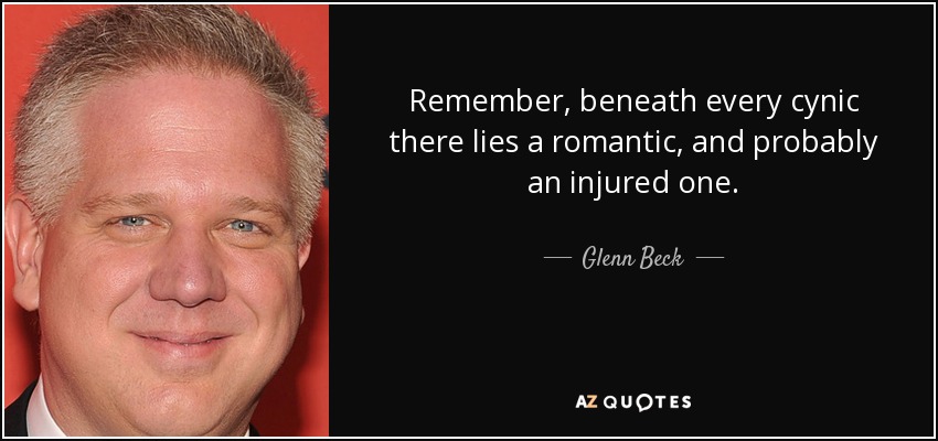 Remember, beneath every cynic there lies a romantic, and probably an injured one. - Glenn Beck