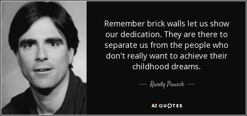 Remember brick walls let us show our dedication. They are there to separate us from the people who don't really want to achieve their childhood dreams. - Randy Pausch