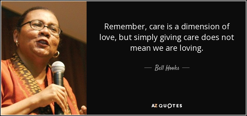 Remember, care is a dimension of love, but simply giving care does not mean we are loving. - Bell Hooks