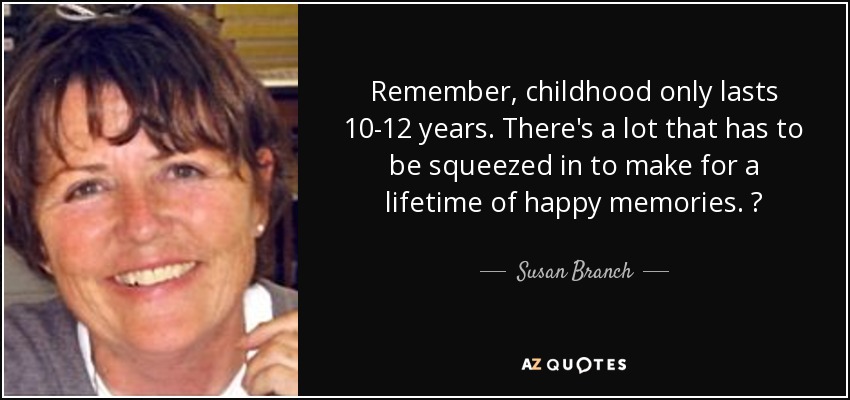 Remember, childhood only lasts 10-12 years. There's a lot that has to be squeezed in to make for a lifetime of happy memories. ♥ - Susan Branch