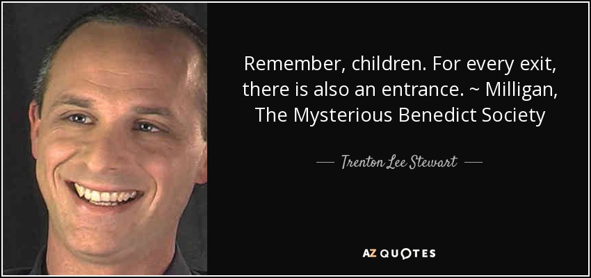 Remember, children. For every exit, there is also an entrance. ~ Milligan, The Mysterious Benedict Society - Trenton Lee Stewart