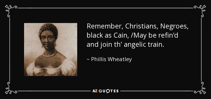 Remember, Christians, Negroes, black as Cain, /May be refin'd and join th' angelic train. - Phillis Wheatley