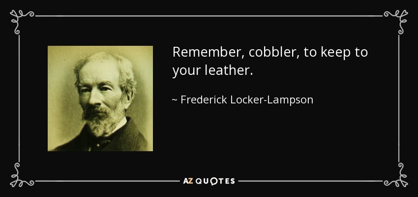 Remember, cobbler, to keep to your leather. - Frederick Locker-Lampson