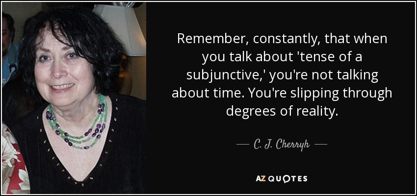 Remember, constantly, that when you talk about 'tense of a subjunctive,' you're not talking about time. You're slipping through degrees of reality. - C. J. Cherryh