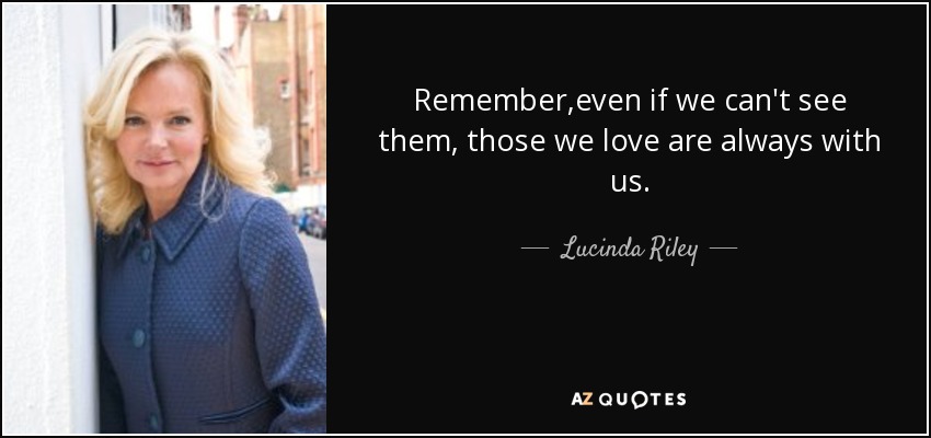 Remember,even if we can't see them, those we love are always with us. - Lucinda Riley