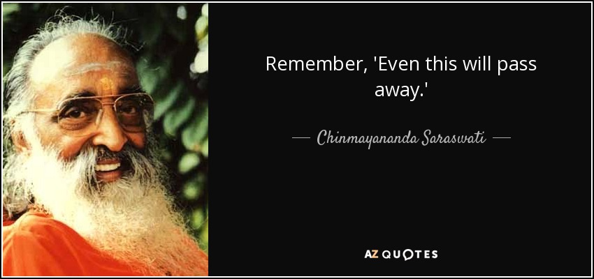 Remember, 'Even this will pass away.' - Chinmayananda Saraswati