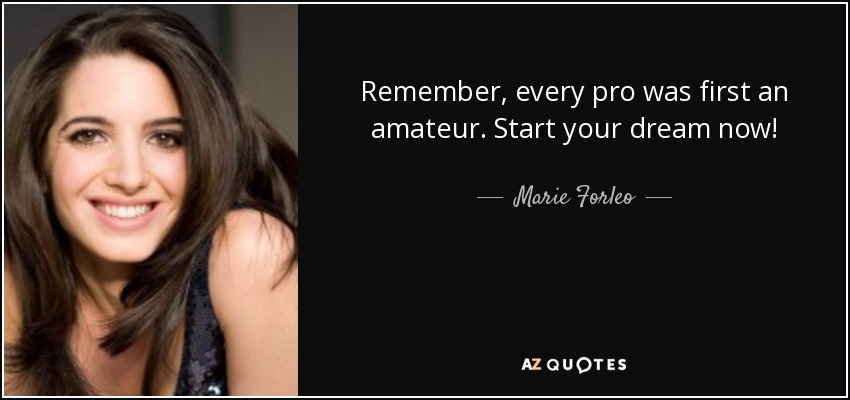 Remember, every pro was first an amateur. Start your dream now! - Marie Forleo