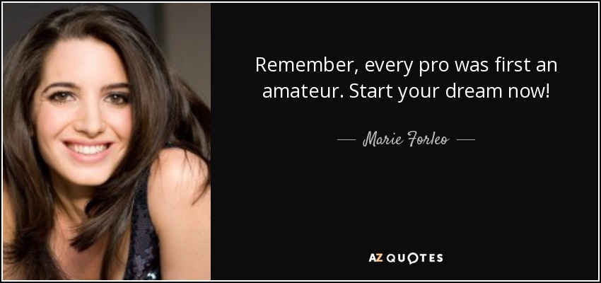 Remember, every pro was first an amateur. Start your dream now! - Marie Forleo