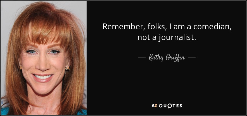 Remember, folks, I am a comedian, not a journalist. - Kathy Griffin