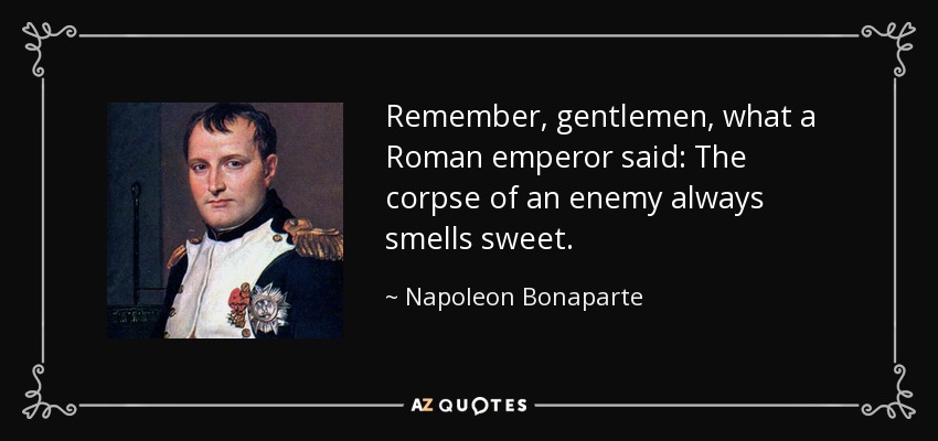 Remember, gentlemen, what a Roman emperor said: The corpse of an enemy always smells sweet. - Napoleon Bonaparte