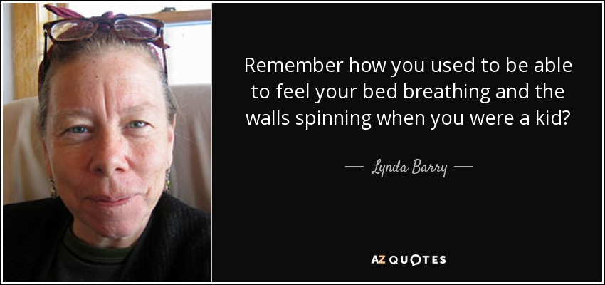 Remember how you used to be able to feel your bed breathing and the walls spinning when you were a kid? - Lynda Barry