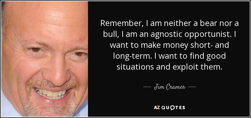 Remember, I am neither a bear nor a bull, I am an agnostic opportunist. I want to make money short- and long-term. I want to find good situations and exploit them. - Jim Cramer