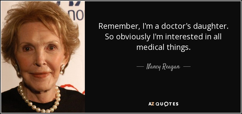 Remember, I'm a doctor's daughter. So obviously I'm interested in all medical things. - Nancy Reagan