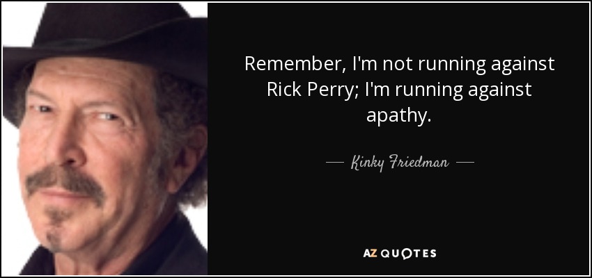 Remember, I'm not running against Rick Perry; I'm running against apathy. - Kinky Friedman