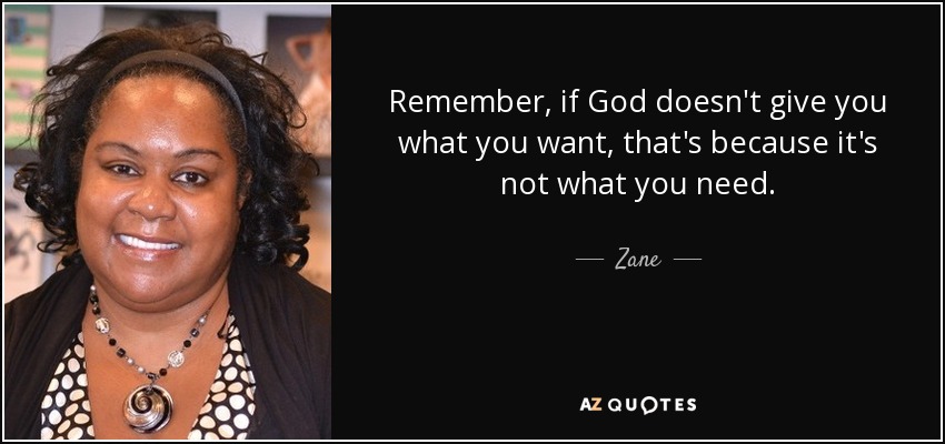 Remember, if God doesn't give you what you want, that's because it's not what you need. - Zane