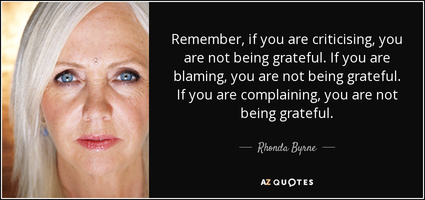Remember, if you are criticising, you are not being grateful. If you are blaming, you are not being grateful. If you are complaining, you are not being grateful. - Rhonda Byrne