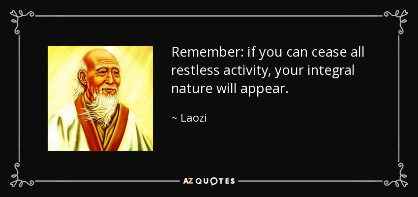Remember: if you can cease all restless activity, your integral nature will appear. - Laozi