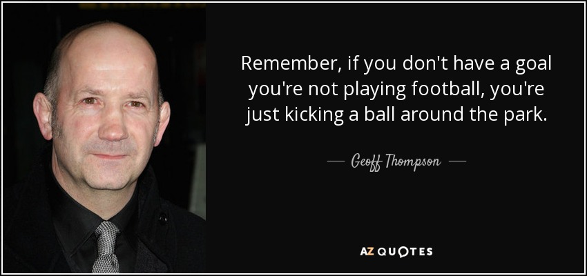 Remember, if you don't have a goal you're not playing football, you're just kicking a ball around the park. - Geoff Thompson