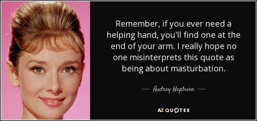 Remember, if you ever need a helping hand, you'll find one at the end of your arm. I really hope no one misinterprets this quote as being about masturbation. - Audrey Hepburn