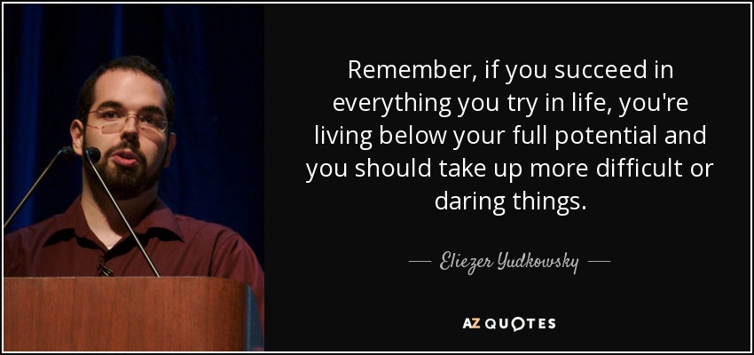 Remember, if you succeed in everything you try in life, you're living below your full potential and you should take up more difficult or daring things. - Eliezer Yudkowsky