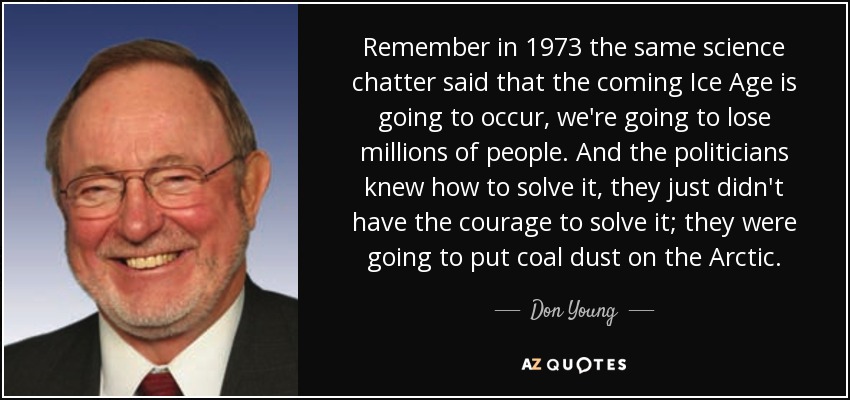 Remember in 1973 the same science chatter said that the coming Ice Age is going to occur, we're going to lose millions of people. And the politicians knew how to solve it, they just didn't have the courage to solve it; they were going to put coal dust on the Arctic. - Don Young