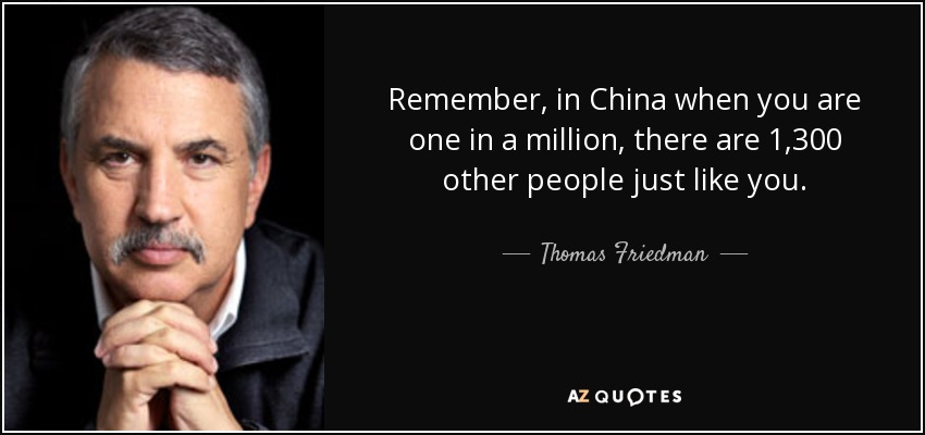 Remember, in China when you are one in a million, there are 1,300 other people just like you. - Thomas Friedman