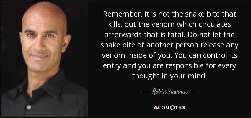 Remember, it is not the snake bite that kills, but the venom which circulates afterwards that is fatal. Do not let the snake bite of another person release any venom inside of you. You can control its entry and you are responsible for every thought in your mind. - Robin Sharma