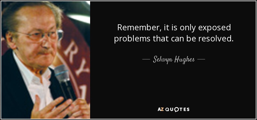 Remember, it is only exposed problems that can be resolved. - Selwyn Hughes