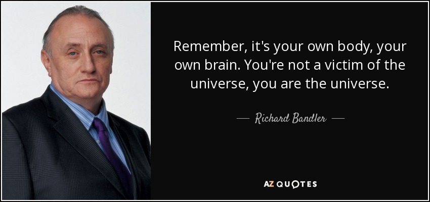 Remember, it's your own body, your own brain. You're not a victim of the universe, you are the universe. - Richard Bandler