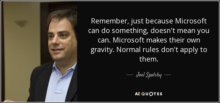 Remember, just because Microsoft can do something, doesn't mean you can. Microsoft makes their own gravity. Normal rules don't apply to them. - Joel Spolsky