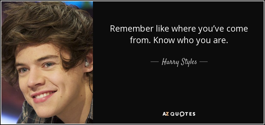 Remember like where you’ve come from. Know who you are. - Harry Styles