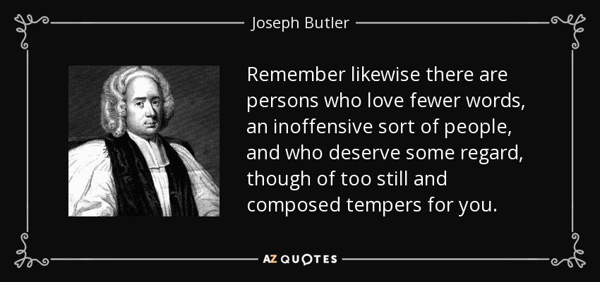 Remember likewise there are persons who love fewer words, an inoffensive sort of people, and who deserve some regard, though of too still and composed tempers for you. - Joseph Butler