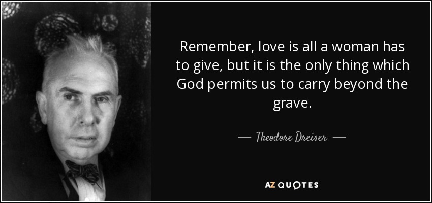 Remember, love is all a woman has to give, but it is the only thing which God permits us to carry beyond the grave. - Theodore Dreiser