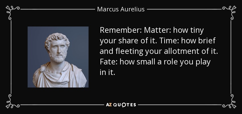 Remember: Matter: how tiny your share of it. Time: how brief and fleeting your allotment of it. Fate: how small a role you play in it. - Marcus Aurelius