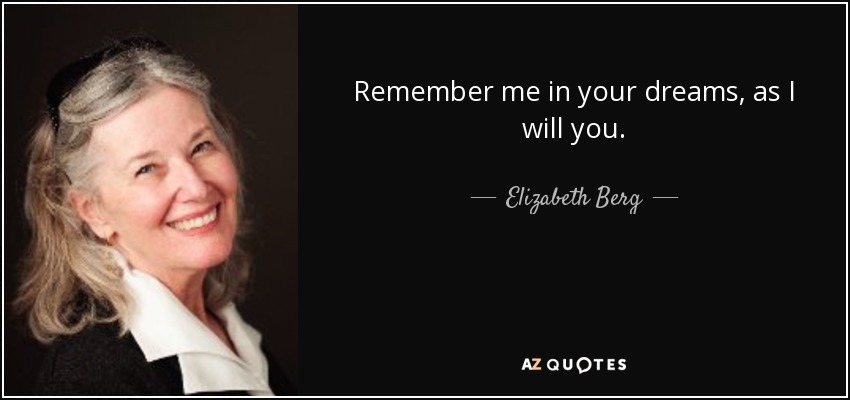 Remember me in your dreams, as I will you. - Elizabeth Berg