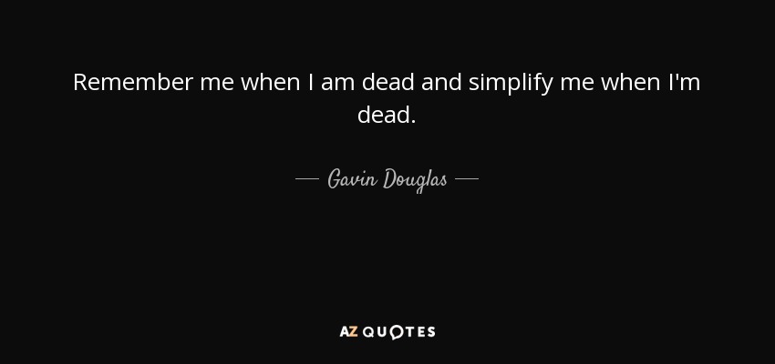 Remember me when I am dead and simplify me when I'm dead. - Gavin Douglas