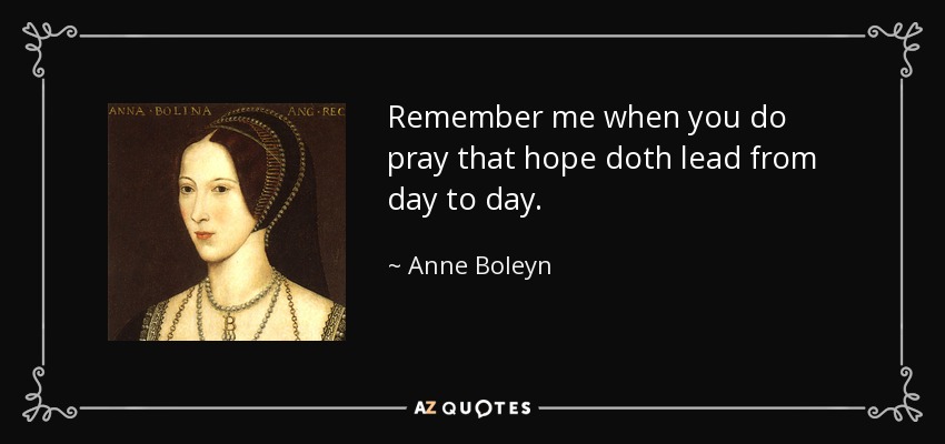 Remember me when you do pray that hope doth lead from day to day. - Anne Boleyn