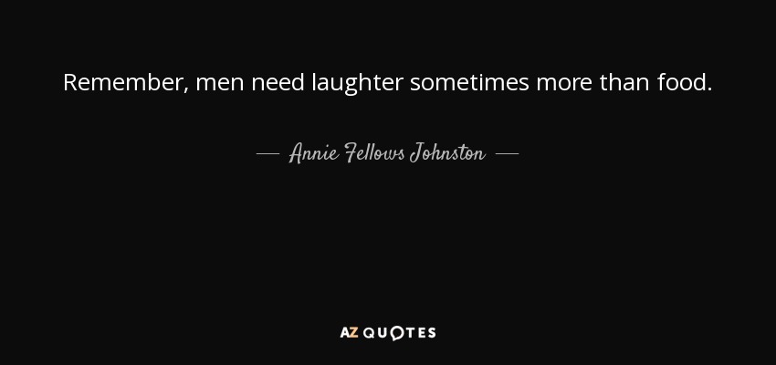 Remember, men need laughter sometimes more than food. - Annie Fellows Johnston