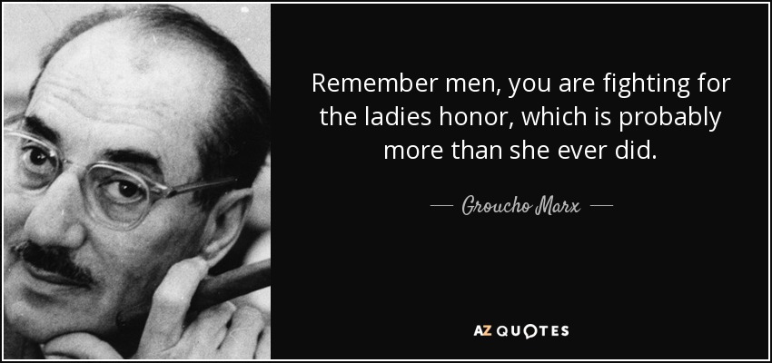 Remember men, you are fighting for the ladies honor, which is probably more than she ever did. - Groucho Marx