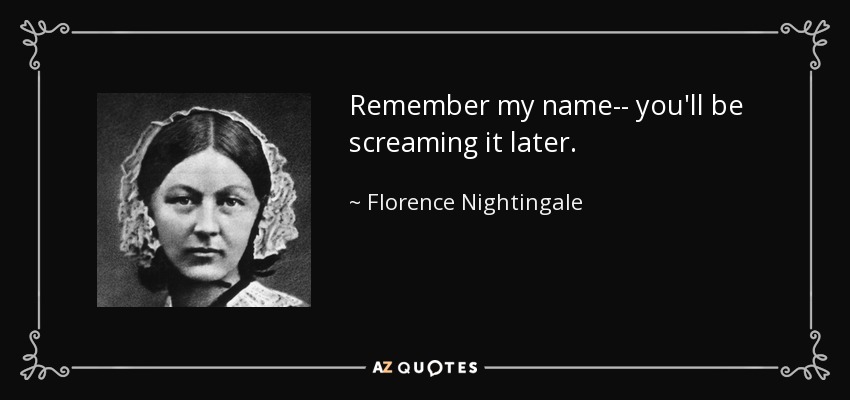 Remember my name-- you'll be screaming it later. - Florence Nightingale