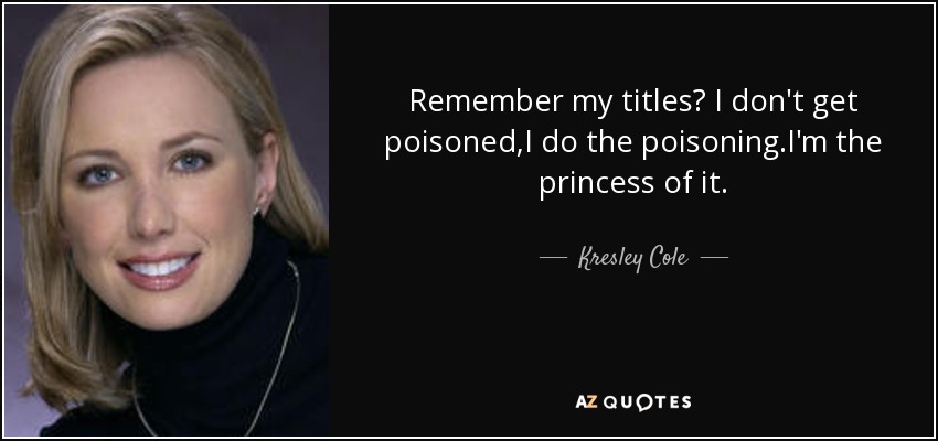 Remember my titles? I don't get poisoned,I do the poisoning.I'm the princess of it. - Kresley Cole